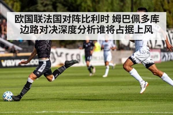欧国联法国对阵比利时 姆巴佩多库边路对决深度分析谁将占据上风