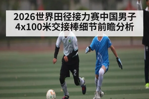 2026世界田径接力赛中国男子4x100米交接棒细节前瞻分析