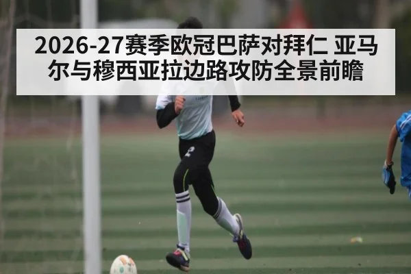 2026-27赛季欧冠巴萨对拜仁 亚马尔与穆西亚拉边路攻防全景前瞻