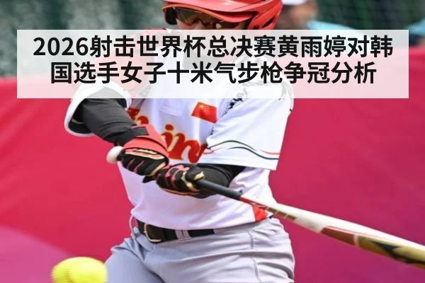2026射击世界杯总决赛黄雨婷对韩国选手女子十米气步枪争冠分析